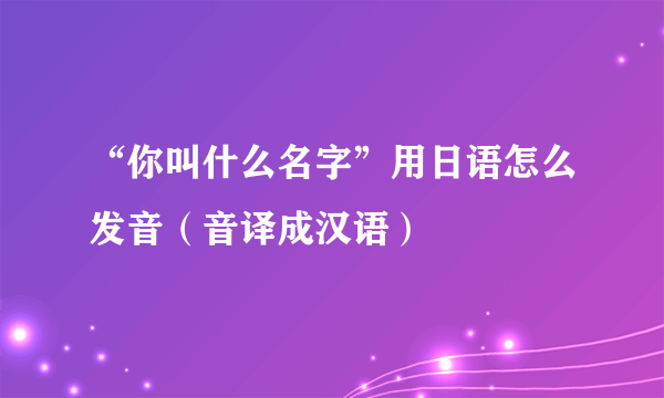 “你叫什么名字”用日语怎么发音（音译成汉语）