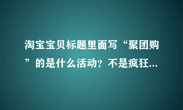 淘宝宝贝标题里面写“聚团购”的是什么活动？不是疯狂聚团购也不是天天聚团购，我都问过了，还有什么？