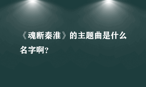 《魂断秦淮》的主题曲是什么名字啊？