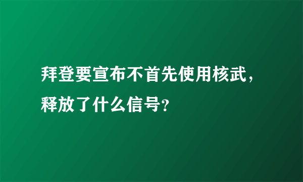 拜登要宣布不首先使用核武，释放了什么信号？