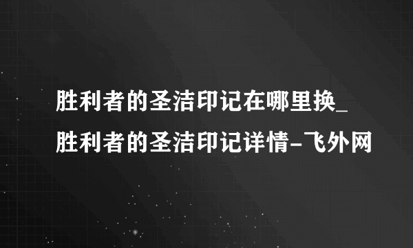 胜利者的圣洁印记在哪里换_胜利者的圣洁印记详情-飞外网