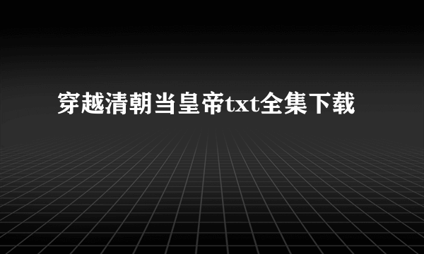 穿越清朝当皇帝txt全集下载