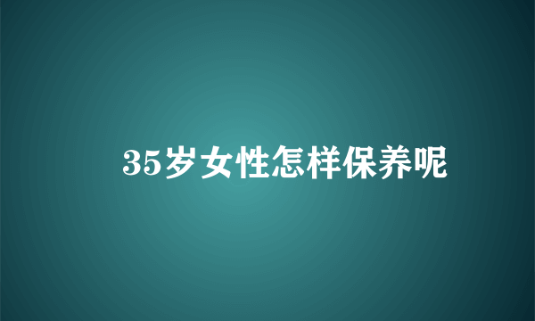 ​35岁女性怎样保养呢