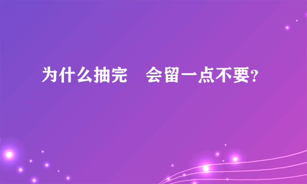 为什么抽完畑会留一点不要？