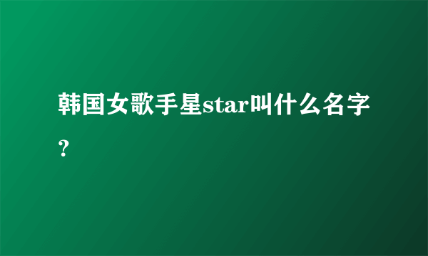 韩国女歌手星star叫什么名字？