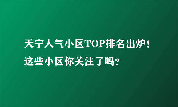 天宁人气小区TOP排名出炉！这些小区你关注了吗？