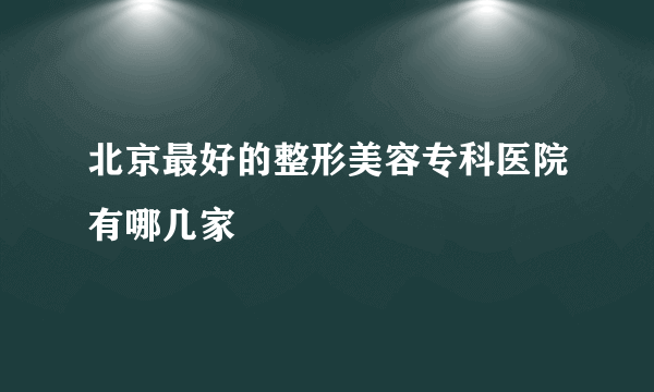 北京最好的整形美容专科医院有哪几家