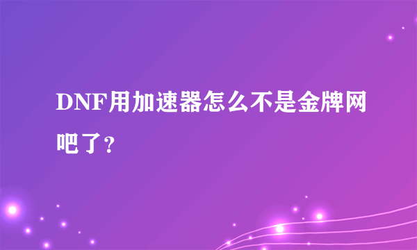 DNF用加速器怎么不是金牌网吧了？