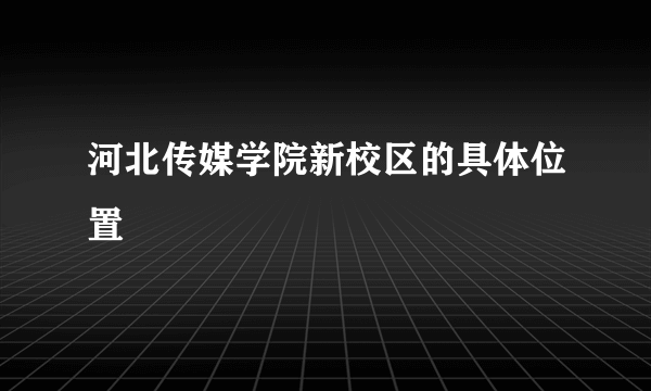 河北传媒学院新校区的具体位置