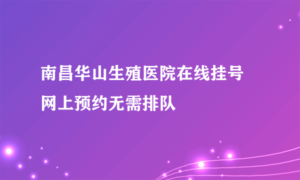 南昌华山生殖医院在线挂号 网上预约无需排队