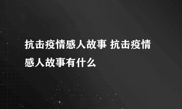 抗击疫情感人故事 抗击疫情感人故事有什么