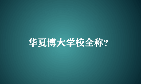 华夏博大学校全称？