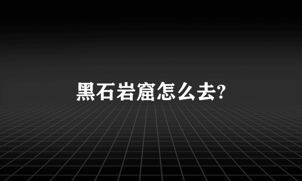 黑石岩窟怎么去?