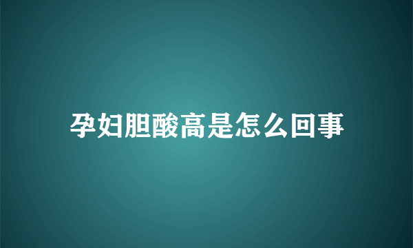 孕妇胆酸高是怎么回事