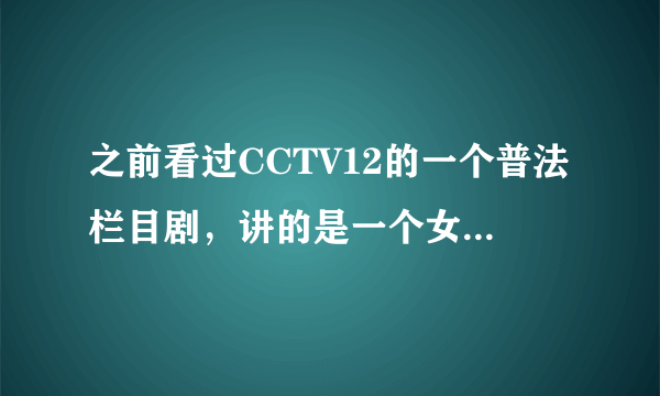 之前看过CCTV12的一个普法栏目剧，讲的是一个女孩大学毕业，在大学有了