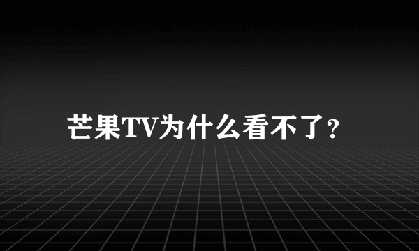 芒果TV为什么看不了？