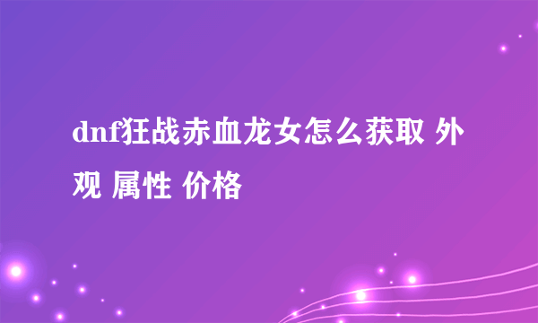 dnf狂战赤血龙女怎么获取 外观 属性 价格