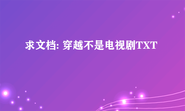 求文档: 穿越不是电视剧TXT