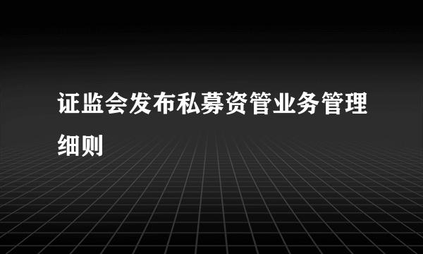 证监会发布私募资管业务管理细则