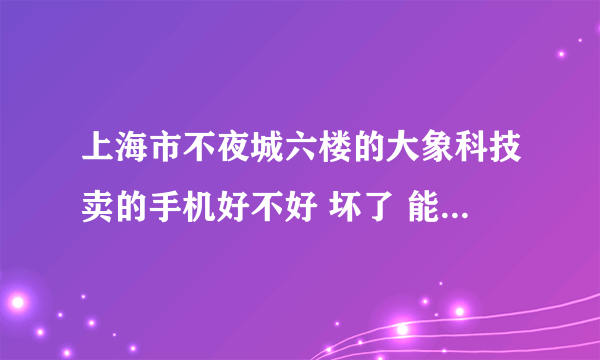 上海市不夜城六楼的大象科技卖的手机好不好 坏了 能去专卖店保修吗