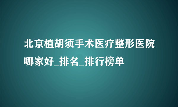 北京植胡须手术医疗整形医院哪家好_排名_排行榜单