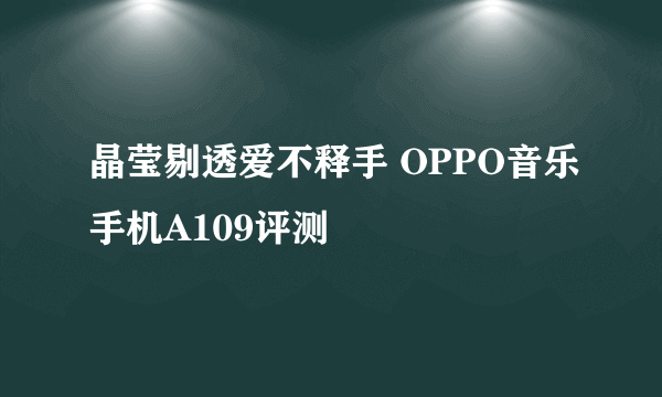 晶莹剔透爱不释手 OPPO音乐手机A109评测