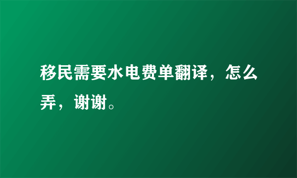 移民需要水电费单翻译，怎么弄，谢谢。