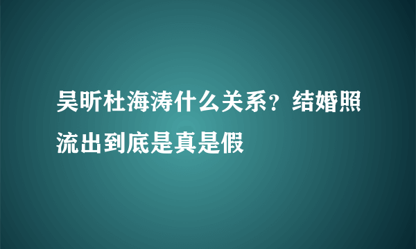 吴昕杜海涛什么关系？结婚照流出到底是真是假