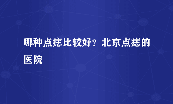 哪种点痣比较好？北京点痣的医院