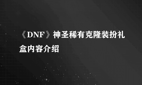 《DNF》神圣稀有克隆装扮礼盒内容介绍