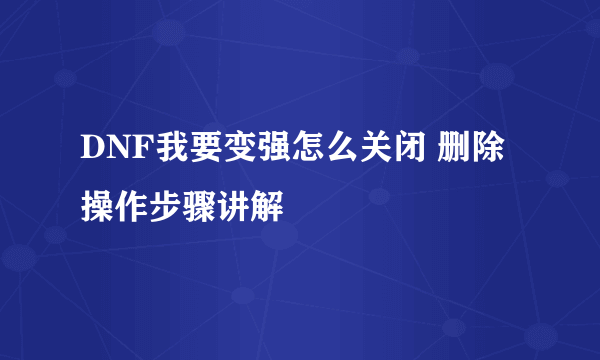 DNF我要变强怎么关闭 删除操作步骤讲解