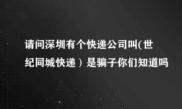 请问深圳有个快递公司叫(世纪同城快递）是骗子你们知道吗