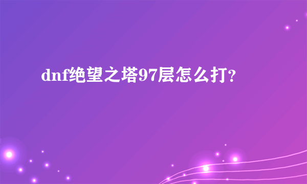 dnf绝望之塔97层怎么打？