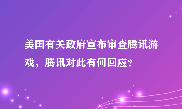 美国有关政府宣布审查腾讯游戏，腾讯对此有何回应？