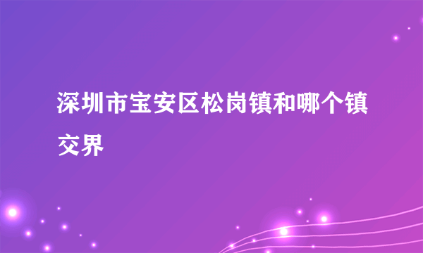 深圳市宝安区松岗镇和哪个镇交界