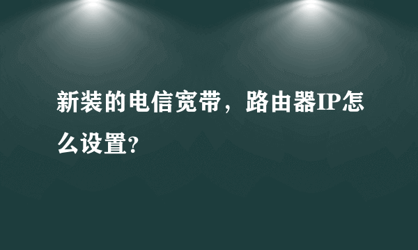 新装的电信宽带，路由器IP怎么设置？