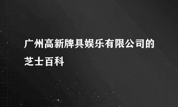 广州高新牌具娱乐有限公司的芝士百科