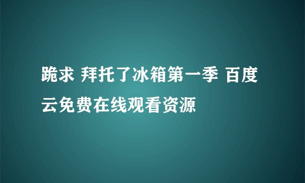 跪求 拜托了冰箱第一季 百度云免费在线观看资源