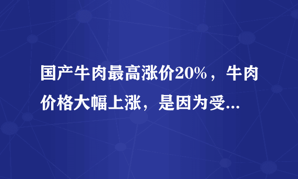 国产牛肉最高涨价20%，牛肉价格大幅上涨，是因为受了什么影响？