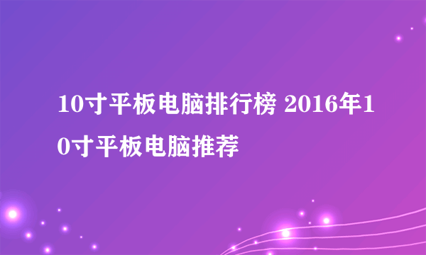 10寸平板电脑排行榜 2016年10寸平板电脑推荐