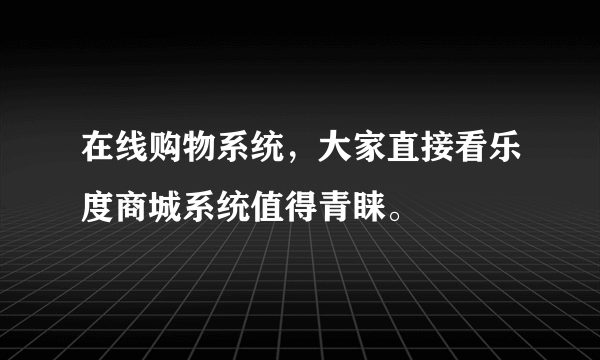 在线购物系统，大家直接看乐度商城系统值得青睐。