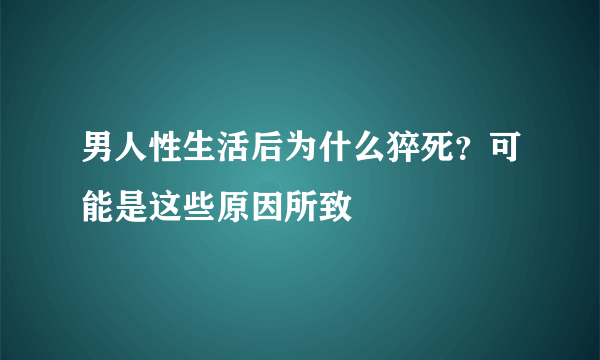 男人性生活后为什么猝死？可能是这些原因所致