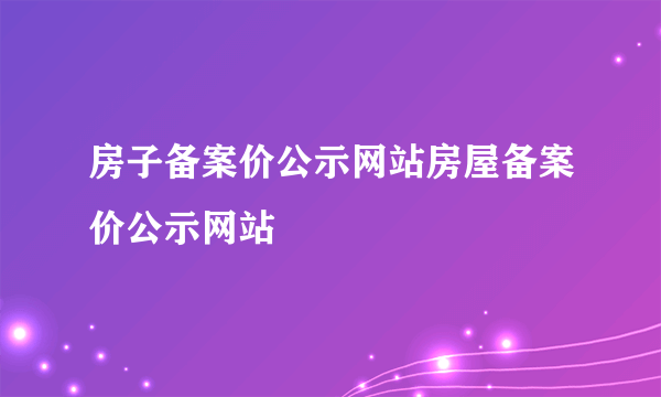 房子备案价公示网站房屋备案价公示网站