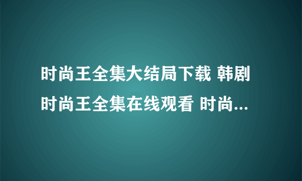 时尚王全集大结局下载 韩剧时尚王全集在线观看 时尚王全集播放