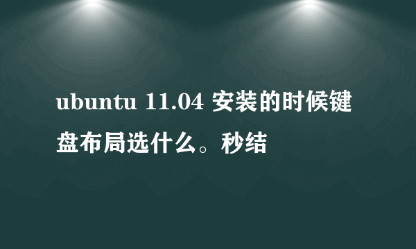 ubuntu 11.04 安装的时候键盘布局选什么。秒结