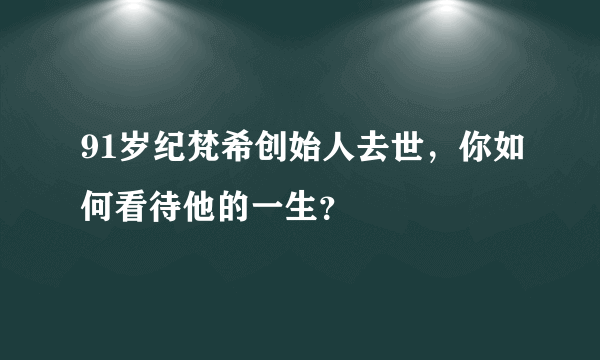 91岁纪梵希创始人去世，你如何看待他的一生？