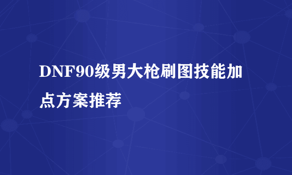 DNF90级男大枪刷图技能加点方案推荐