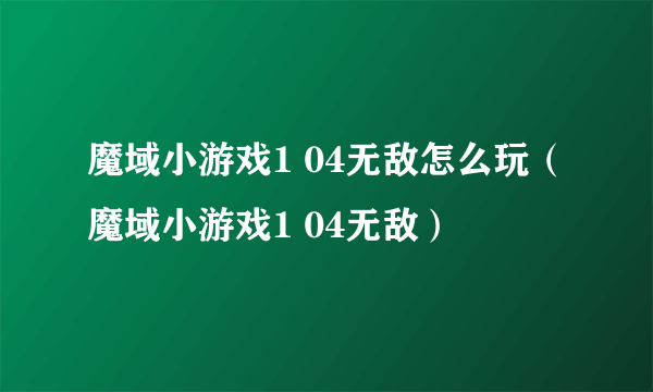 魔域小游戏1 04无敌怎么玩（魔域小游戏1 04无敌）