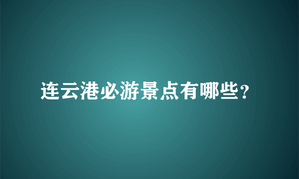 连云港必游景点有哪些？