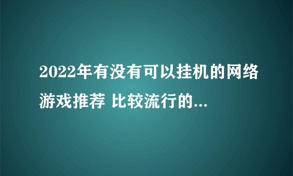 2022年有没有可以挂机的网络游戏推荐 比较流行的挂机网络游戏排行榜